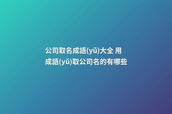 公司取名成語(yǔ)大全 用成語(yǔ)取公司名的有哪些-第1張-公司起名-玄機(jī)派